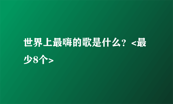 世界上最嗨的歌是什么？<最少8个>