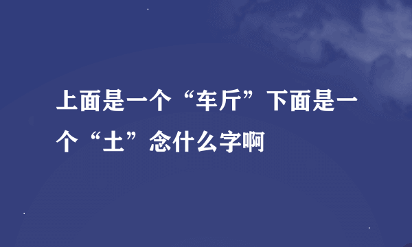 上面是一个“车斤”下面是一个“土”念什么字啊