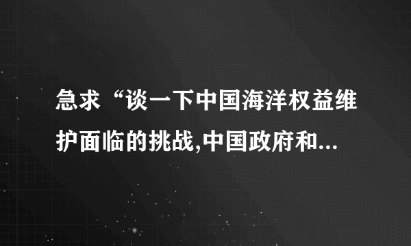 急求“谈一下中国海洋权益维护面临的挑战,中国政府和人民如何面对这些挑战？” 谢啦