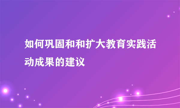 如何巩固和和扩大教育实践活动成果的建议