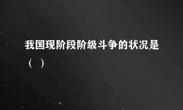 我国现阶段阶级斗争的状况是（ ）