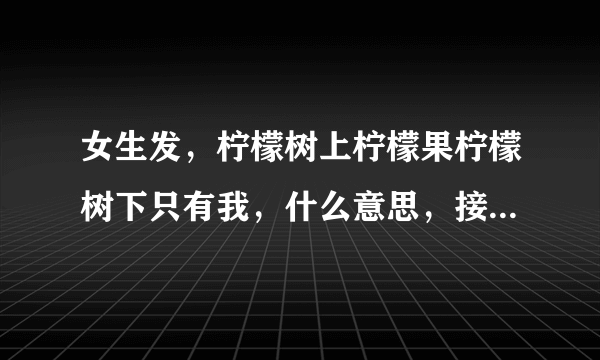 女生发，柠檬树上柠檬果柠檬树下只有我，什么意思，接下来怎么做啊