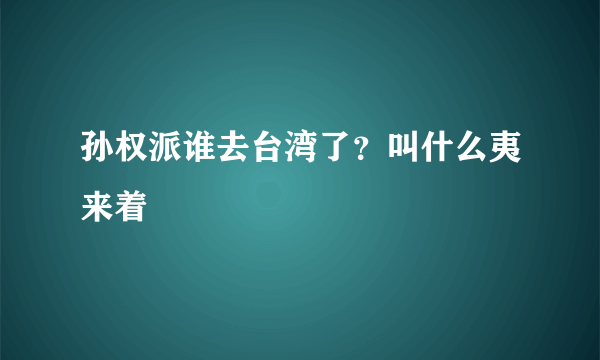 孙权派谁去台湾了？叫什么夷来着