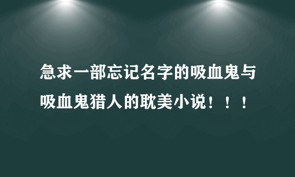 急求一部忘记名字的吸血鬼与吸血鬼猎人的耽美小说！！！