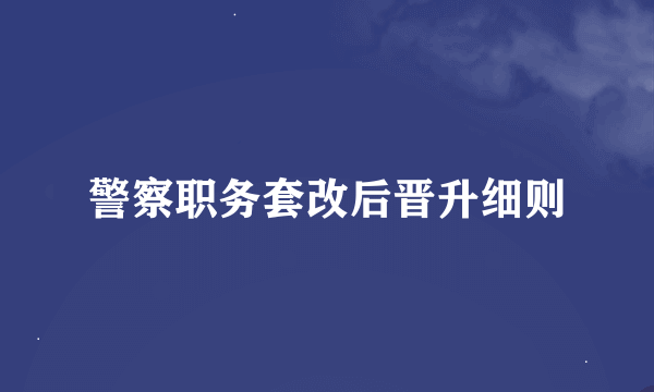 警察职务套改后晋升细则