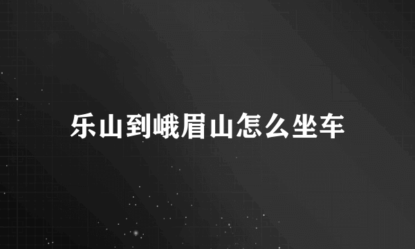 乐山到峨眉山怎么坐车