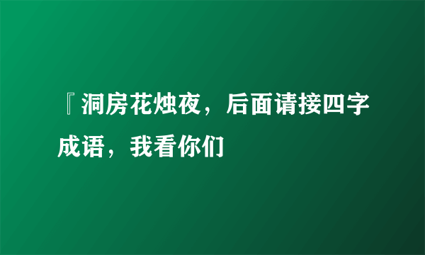 『洞房花烛夜，后面请接四字成语，我看你们