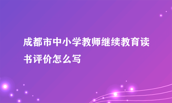 成都市中小学教师继续教育读书评价怎么写