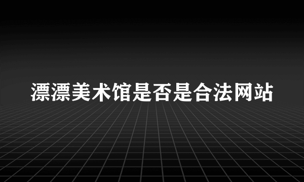 漂漂美术馆是否是合法网站