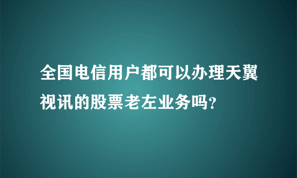 全国电信用户都可以办理天翼视讯的股票老左业务吗？