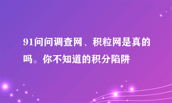 91问问调查网、积粒网是真的吗。你不知道的积分陷阱