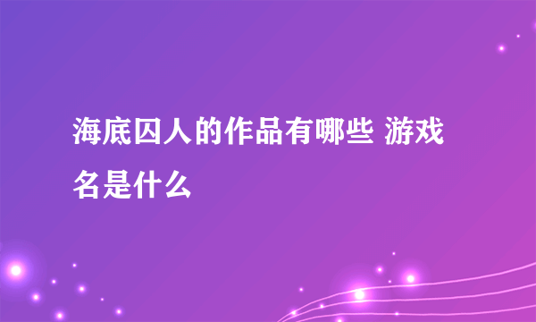 海底囚人的作品有哪些 游戏名是什么