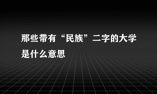 那些带有“民族”二字的大学是什么意思