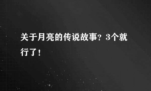 关于月亮的传说故事？3个就行了！