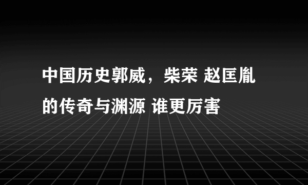 中国历史郭威，柴荣 赵匡胤的传奇与渊源 谁更厉害