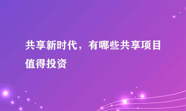 共享新时代，有哪些共享项目值得投资