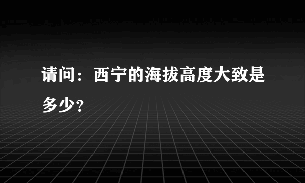 请问：西宁的海拔高度大致是多少？