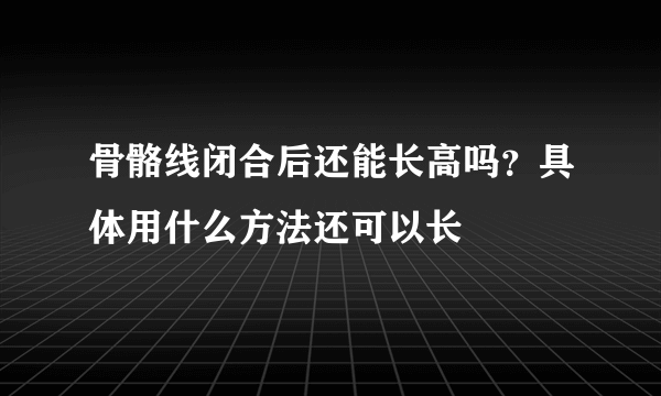 骨骼线闭合后还能长高吗？具体用什么方法还可以长