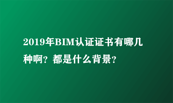 2019年BIM认证证书有哪几种啊？都是什么背景？