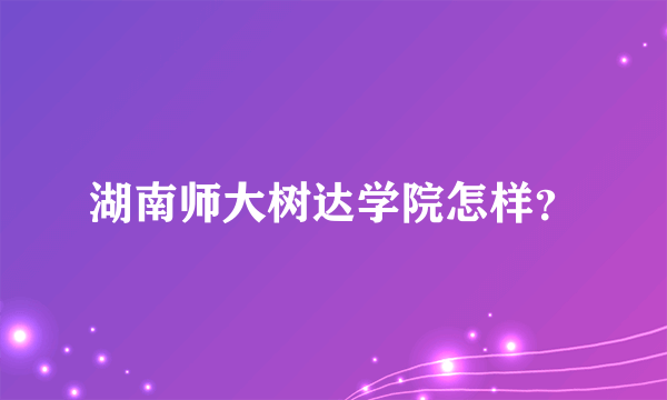 湖南师大树达学院怎样？