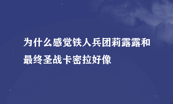 为什么感觉铁人兵团莉露露和最终圣战卡密拉好像