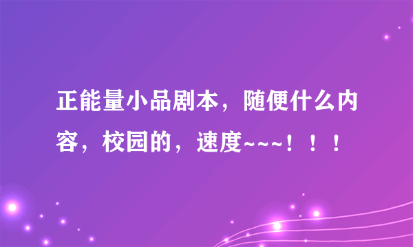 正能量小品剧本，随便什么内容，校园的，速度~~~！！！