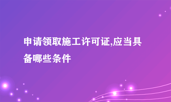 申请领取施工许可证,应当具备哪些条件