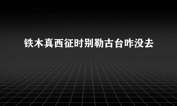 铁木真西征时别勒古台咋没去