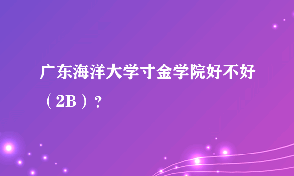 广东海洋大学寸金学院好不好（2B）？