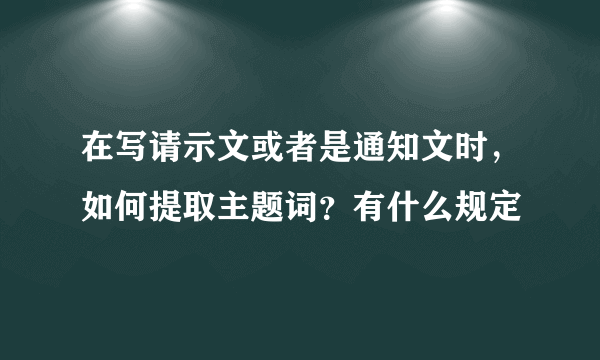 在写请示文或者是通知文时，如何提取主题词？有什么规定