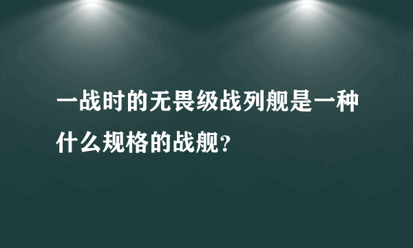 一战时的无畏级战列舰是一种什么规格的战舰？