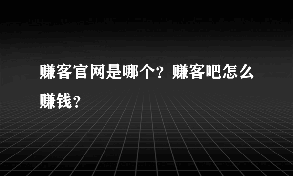 赚客官网是哪个？赚客吧怎么赚钱？