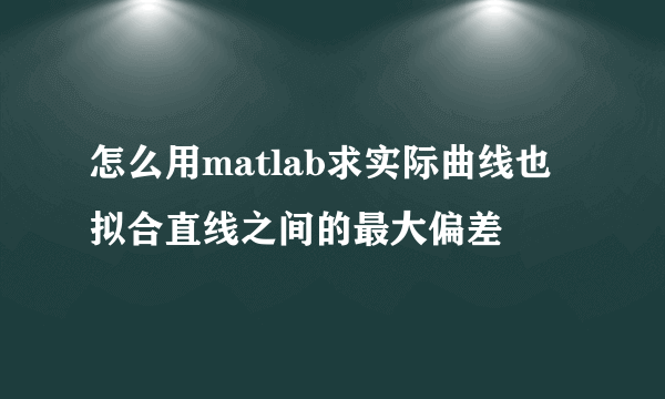 怎么用matlab求实际曲线也拟合直线之间的最大偏差