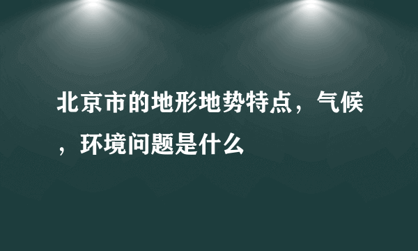 北京市的地形地势特点，气候，环境问题是什么