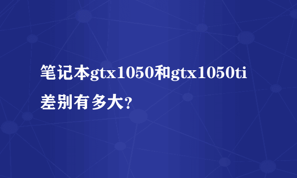 笔记本gtx1050和gtx1050ti差别有多大？