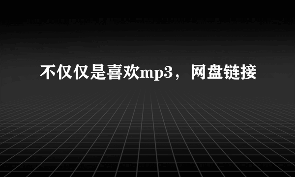 不仅仅是喜欢mp3，网盘链接