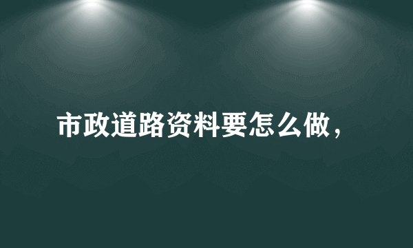 市政道路资料要怎么做，