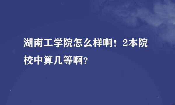 湖南工学院怎么样啊！2本院校中算几等啊？