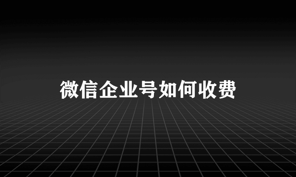 微信企业号如何收费