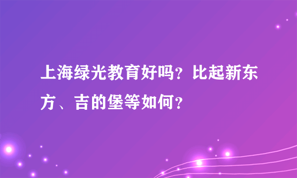 上海绿光教育好吗？比起新东方、吉的堡等如何？