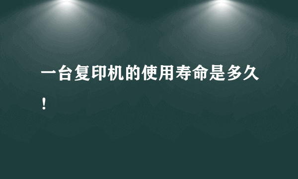 一台复印机的使用寿命是多久！