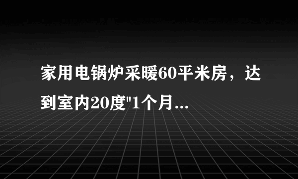 家用电锅炉采暖60平米房，达到室内20度''1个月多少电费