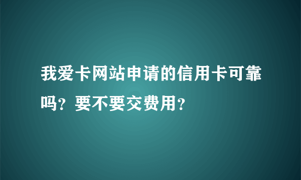 我爱卡网站申请的信用卡可靠吗？要不要交费用？