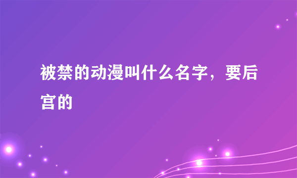 被禁的动漫叫什么名字，要后宫的