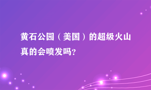 黄石公园（美国）的超级火山真的会喷发吗？