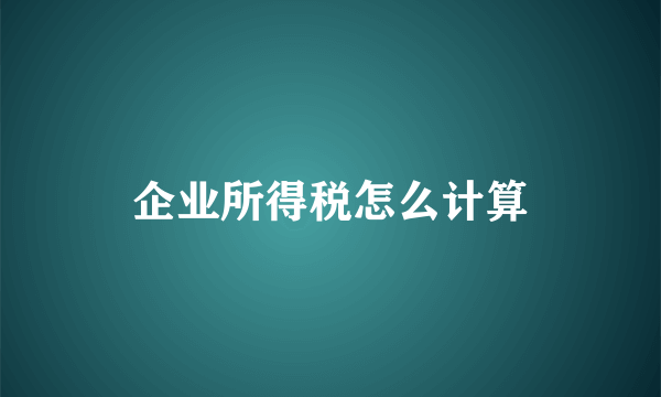 企业所得税怎么计算