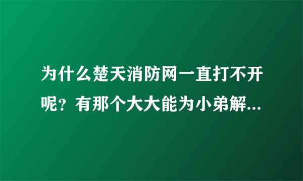 为什么楚天消防网一直打不开呢？有那个大大能为小弟解释一下！因为有工作需要在里边弄！所以很急啊！