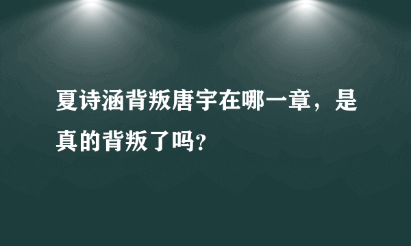 夏诗涵背叛唐宇在哪一章，是真的背叛了吗？