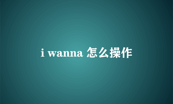 i wanna 怎么操作