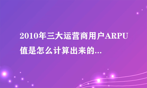 2010年三大运营商用户ARPU值是怎么计算出来的？最好有计算公式